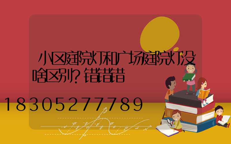 小区庭院灯和广场庭院灯没啥区别？错错错
