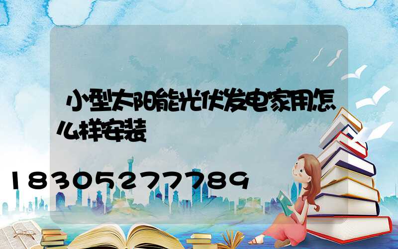 小型太阳能光伏发电家用怎么样安装