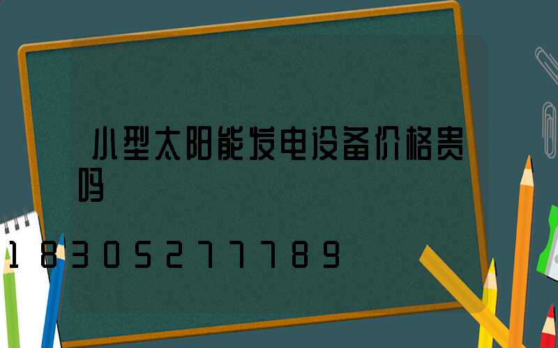 小型太阳能发电设备价格贵吗