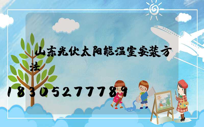 山东光伏太阳能温室安装方法