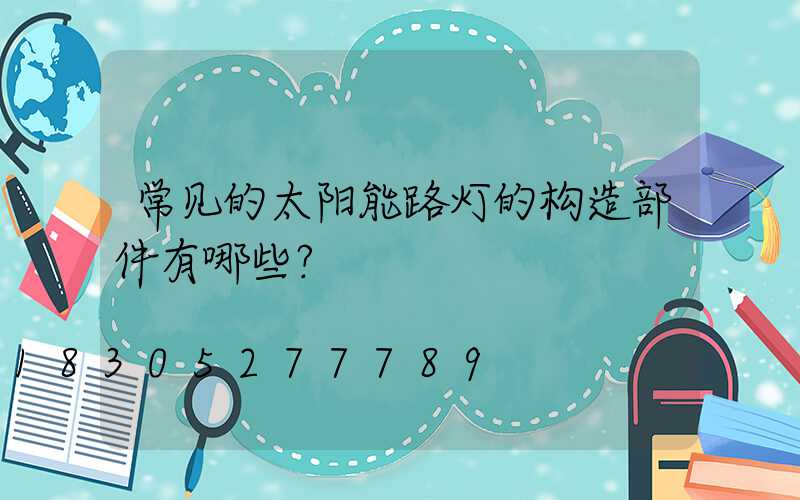 常见的太阳能路灯的构造部件有哪些？