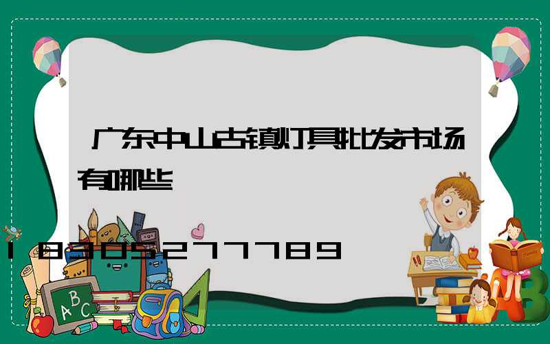 广东中山古镇灯具批发市场有哪些