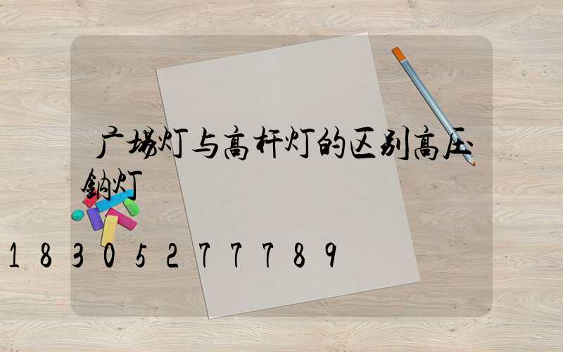 广场灯与高杆灯的区别高压钠灯