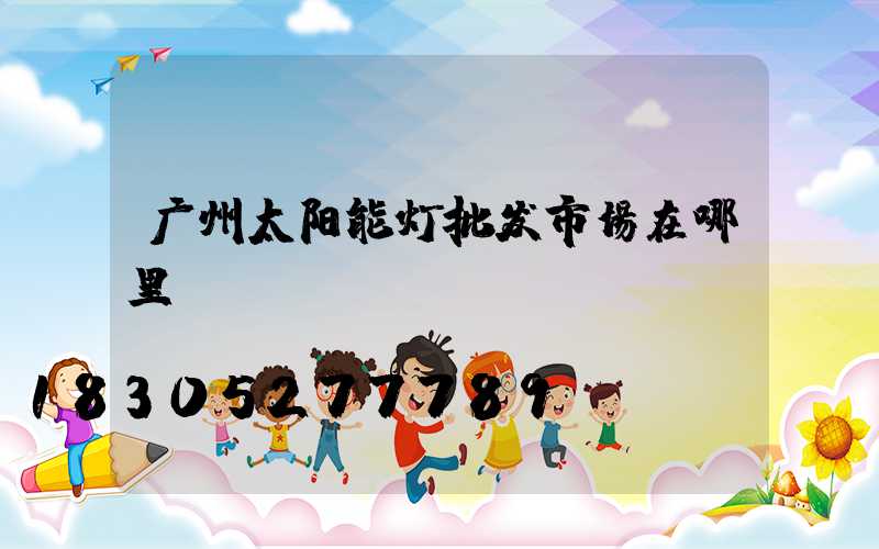 广州太阳能灯批发市场在哪里
