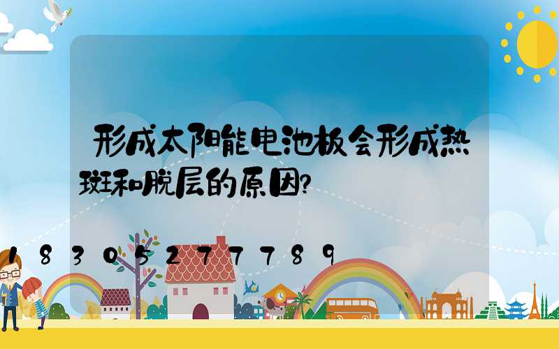 形成太阳能电池板会形成热斑和脱层的原因？