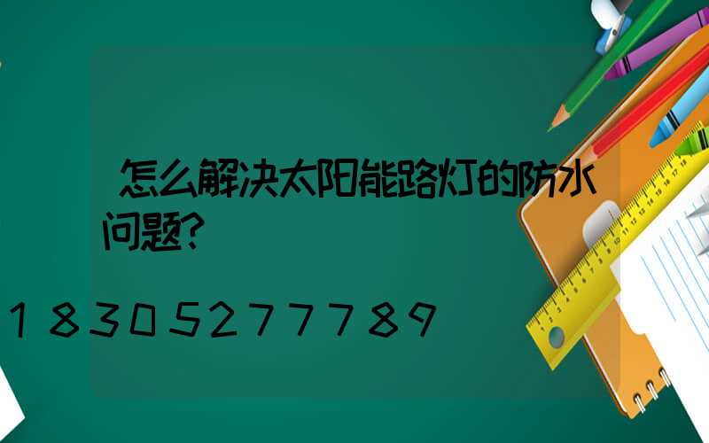 怎么解决太阳能路灯的防水问题？