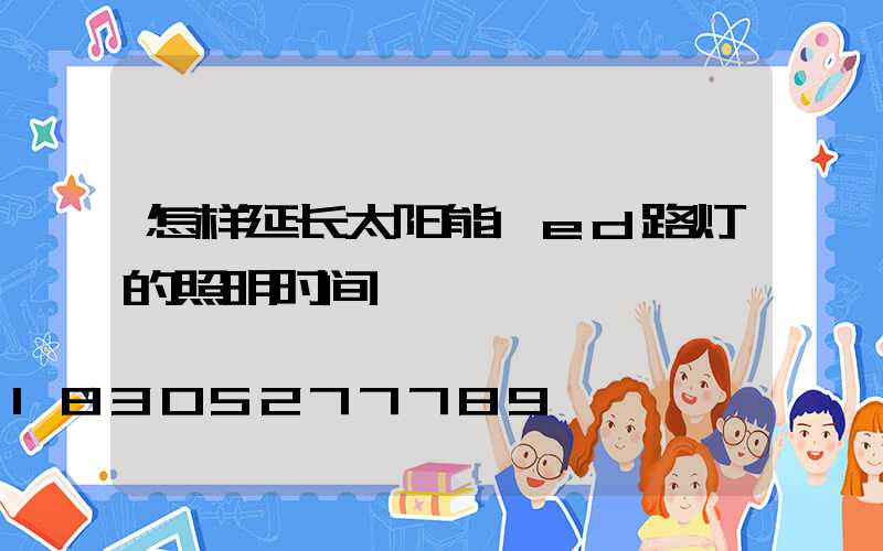 怎样延长太阳能led路灯的照明时间