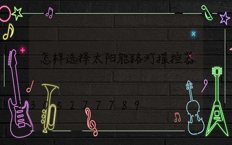 怎样选择太阳能路灯摇控器