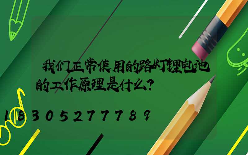 我们正常使用的路灯锂电池的工作原理是什么？
