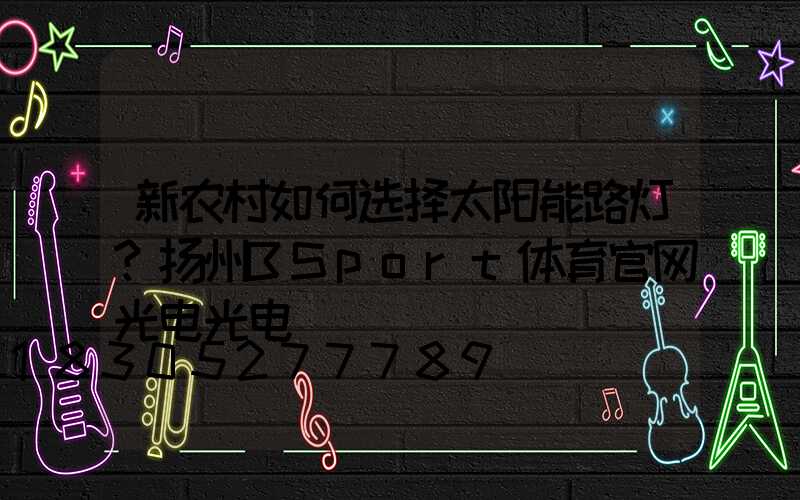 新农村如何选择太阳能路灯？扬州BSport体育官网光电光电