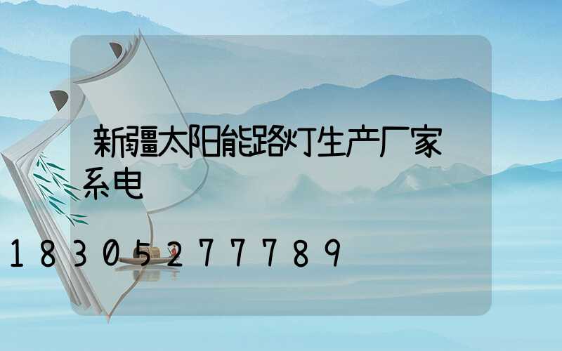 新疆太阳能路灯生产厂家联系电话