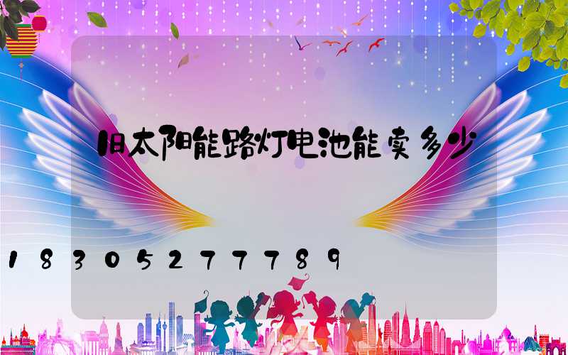 旧太阳能路灯电池能卖多少