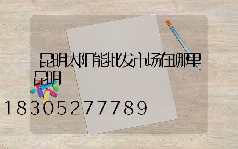 昆明太阳能批发市场在哪里昆明