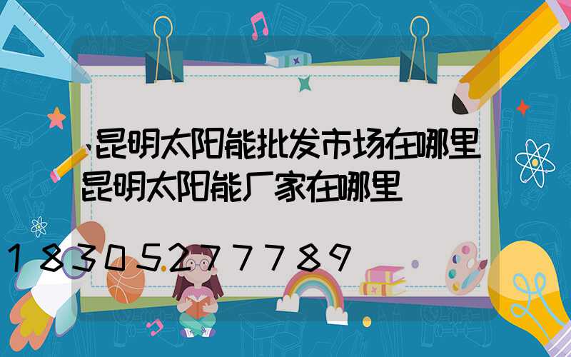 昆明太阳能批发市场在哪里昆明太阳能厂家在哪里