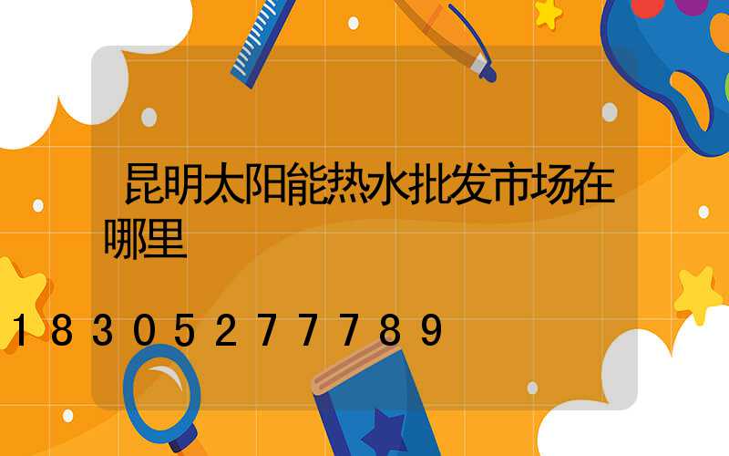 昆明太阳能热水批发市场在哪里