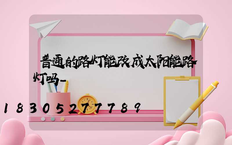 普通的路灯能改成太阳能路灯吗-