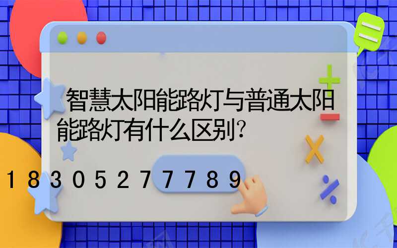 智慧太阳能路灯与普通太阳能路灯有什么区别？