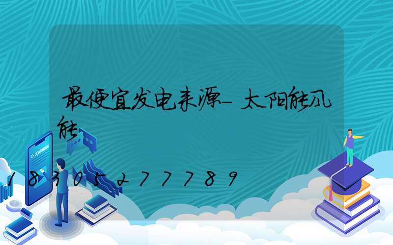 最便宜发电来源-太阳能风能