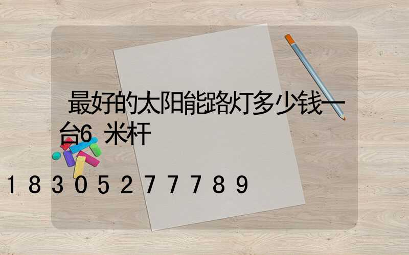最好的太阳能路灯多少钱一台6米杆