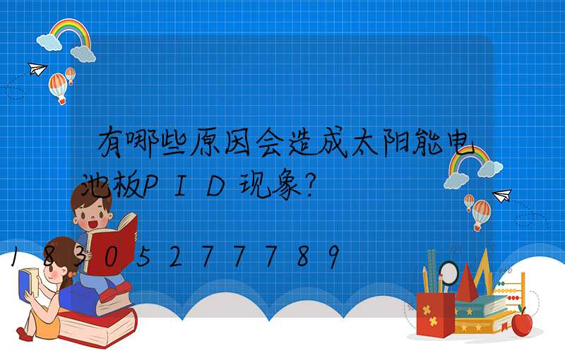 有哪些原因会造成太阳能电池板PID现象？