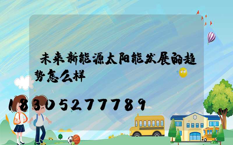 未来新能源太阳能发展的趋势怎么样？