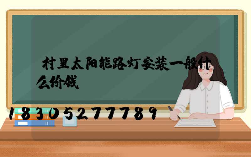 村里太阳能路灯安装一般什么价钱