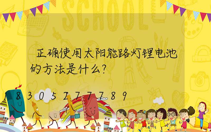 正确使用太阳能路灯锂电池的方法是什么？
