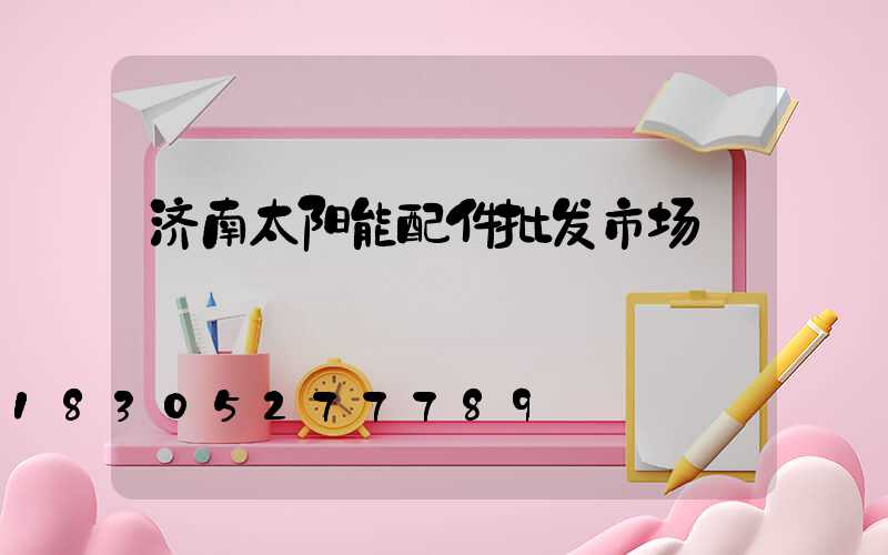 济南太阳能配件批发市场