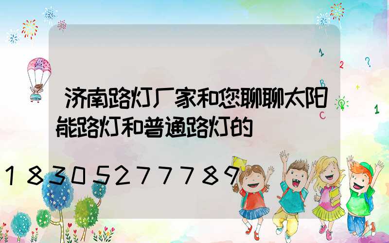 济南路灯厂家和您聊聊太阳能路灯和普通路灯的