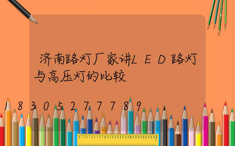 济南路灯厂家讲LED路灯与高压灯的比较