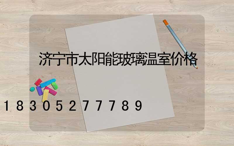济宁市太阳能玻璃温室价格