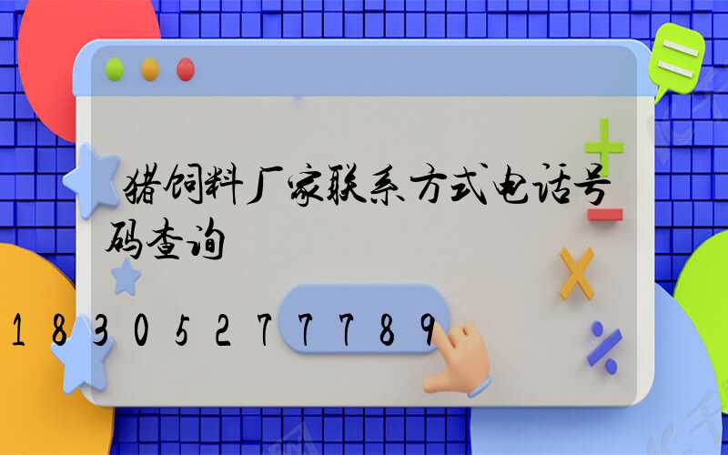 猪饲料厂家联系方式电话号码查询