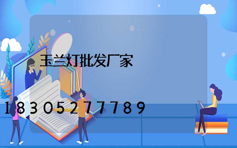 玉兰灯批发厂家
