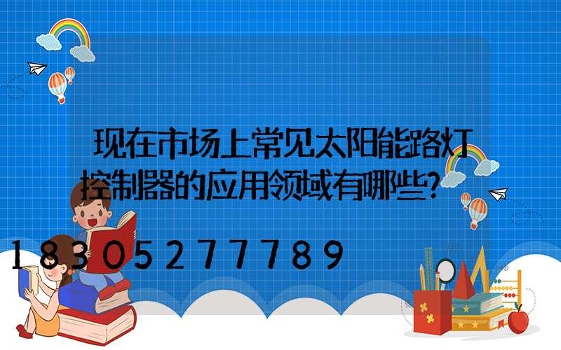 现在市场上常见太阳能路灯控制器的应用领域有哪些？