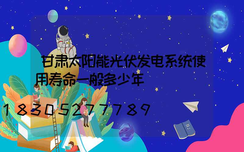 甘肃太阳能光伏发电系统使用寿命一般多少年