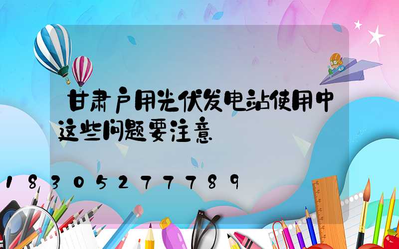 甘肃户用光伏发电站使用中这些问题要注意