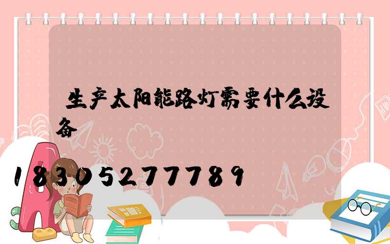 生产太阳能路灯需要什么设备