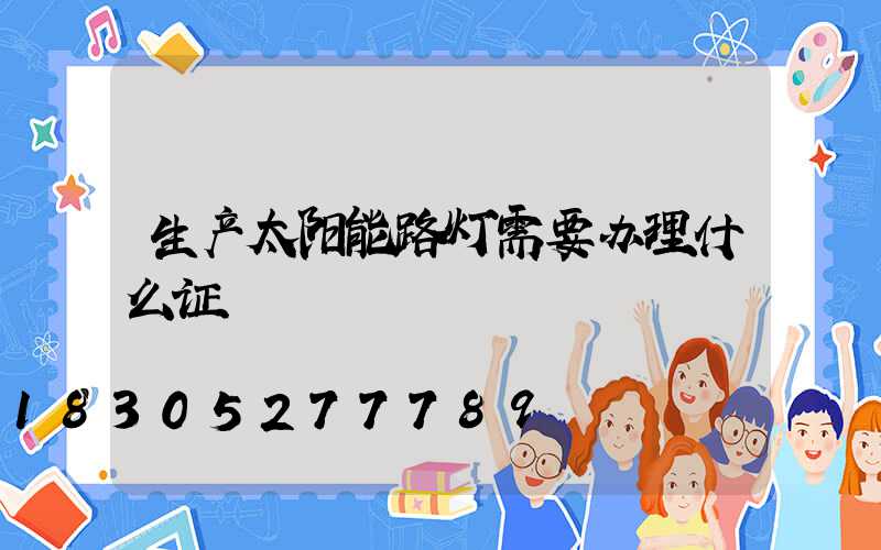 生产太阳能路灯需要办理什么证