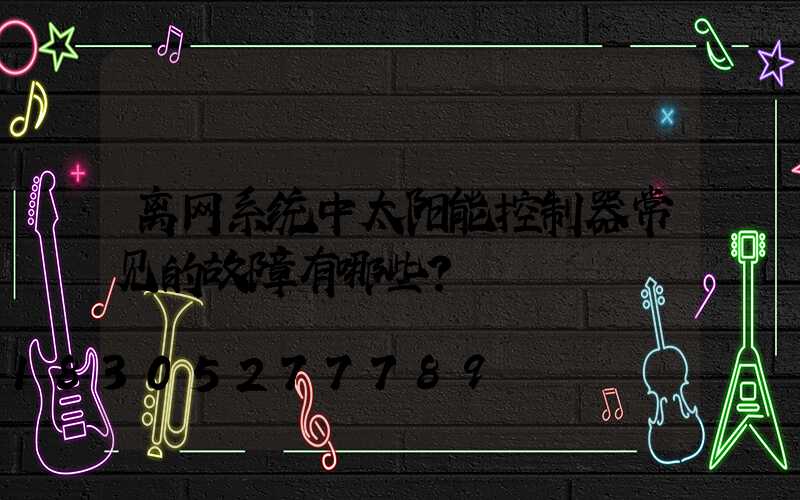 离网系统中太阳能控制器常见的故障有哪些？