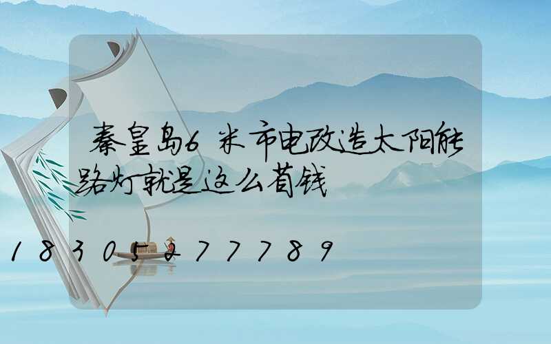 秦皇岛6米市电改造太阳能路灯就是这么省钱