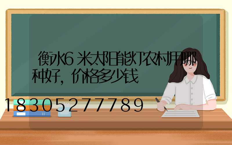 衡水6米太阳能灯农村用哪种好,价格多少钱