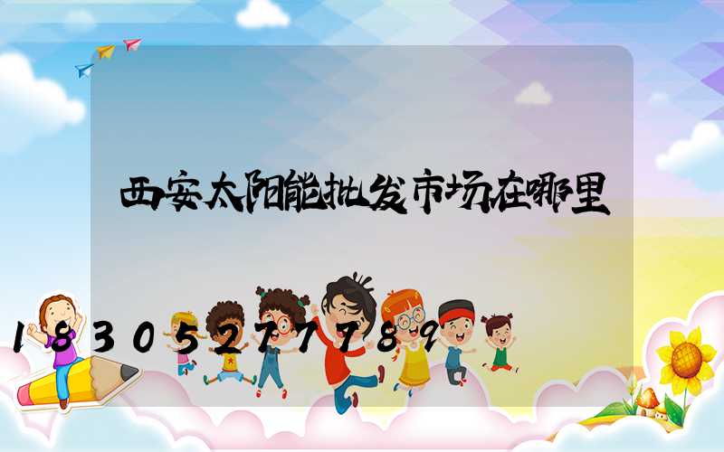 西安太阳能批发市场在哪里