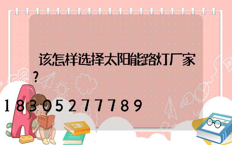 该怎样选择太阳能路灯厂家？