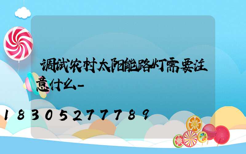 调试农村太阳能路灯需要注意什么-