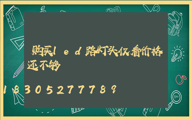 购买led路灯头仅看价格还不够