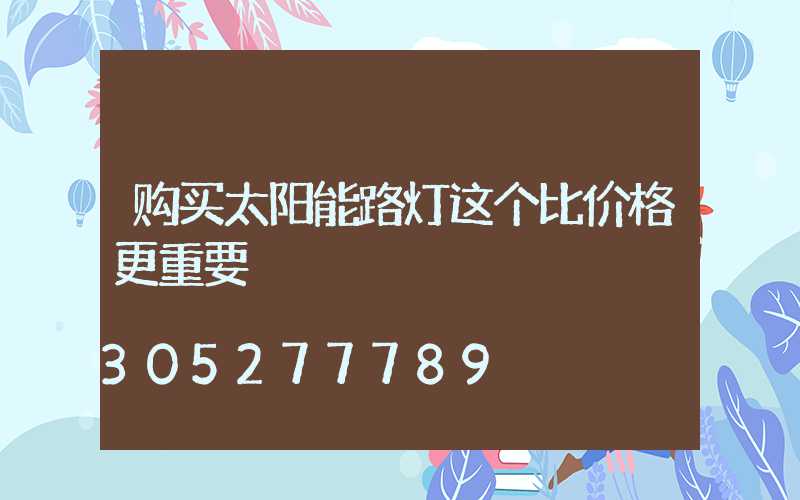 购买太阳能路灯这个比价格更重要
