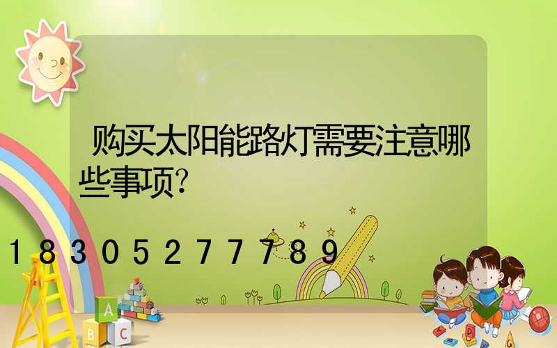 购买太阳能路灯需要注意哪些事项？