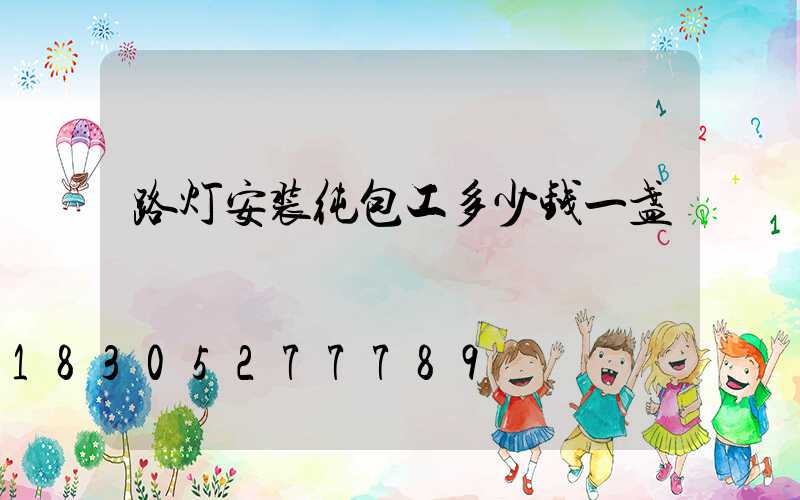 路灯安装纯包工多少钱一盏