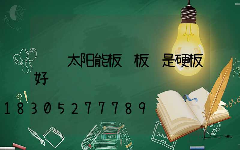 车顶太阳能板软板还是硬板好