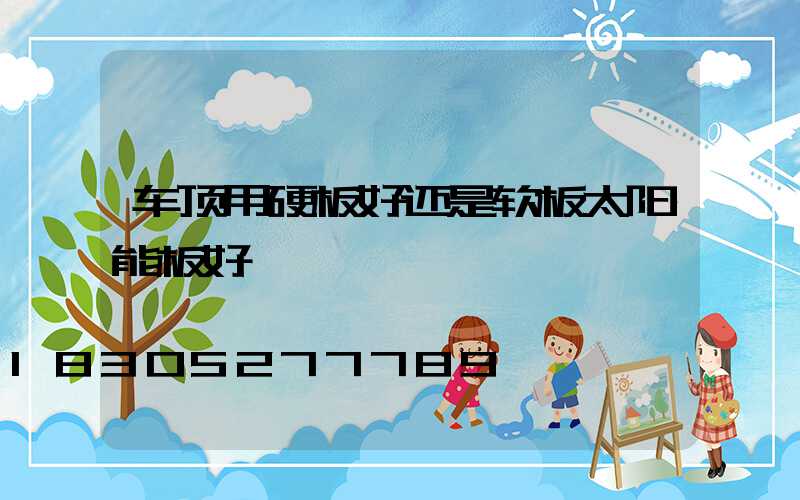 车顶用硬板好还是软板太阳能板好